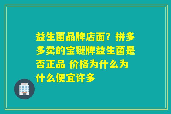 益生菌品牌店面？拼多多卖的宝键牌益生菌是否正品 价格为什么为什么便宜许多