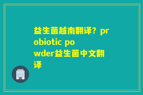 益生菌越南翻译？probiotic powder益生菌中文翻译