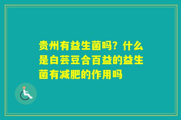 贵州有益生菌吗？什么是白芸豆合百益的益生菌有的作用吗