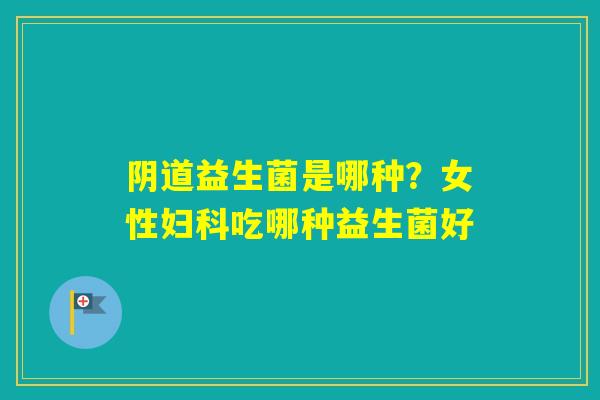 益生菌是哪种？女性吃哪种益生菌好