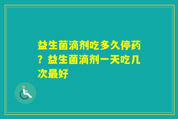 益生菌滴剂吃多久停药？益生菌滴剂一天吃几次好