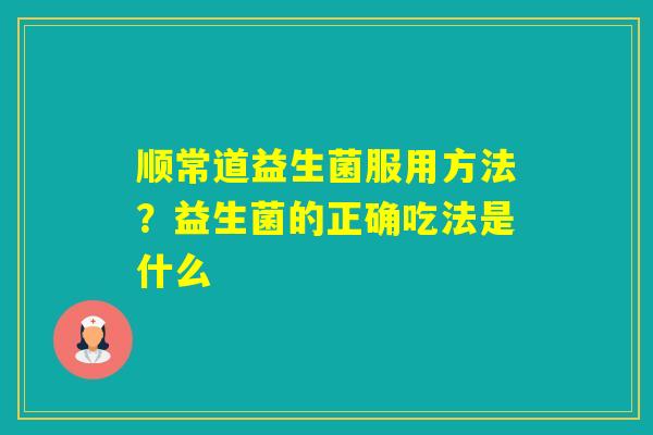 顺常道益生菌服用方法？益生菌的正确吃法是什么