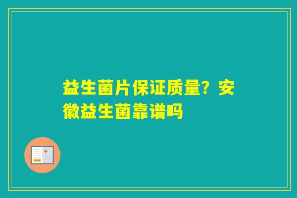 益生菌片保证质量？安徽益生菌靠谱吗