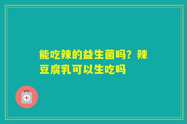 能吃辣的益生菌吗?辣豆腐乳可以生吃吗 能吃辣的益生菌吗?辣豆腐乳可以生吃吗
