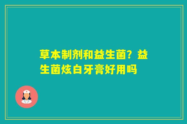 草本制剂和益生菌？益生菌炫白牙膏好用吗