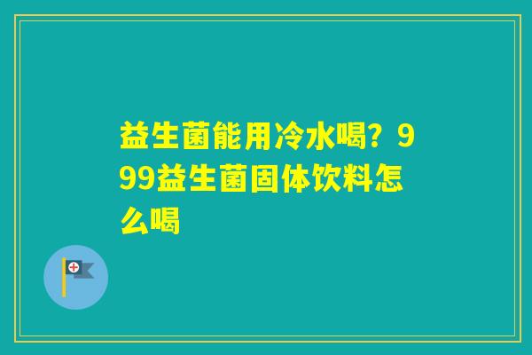 益生菌能用冷水喝?999益生菌固体饮料怎么喝 益生菌能用冷水喝?999益生菌固体饮料怎么喝