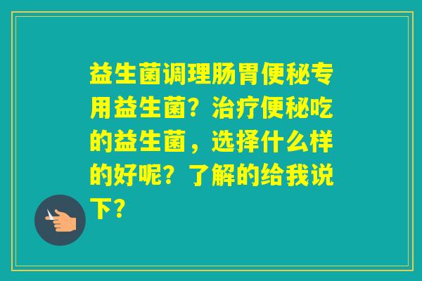 益生菌调理肠胃专用益生菌?吃的益生菌,选择什么样的好呢?了解的给我说下? 益生菌调理肠胃专用益生菌?吃的益生菌,选择什么样的好呢?了解的给我说下?