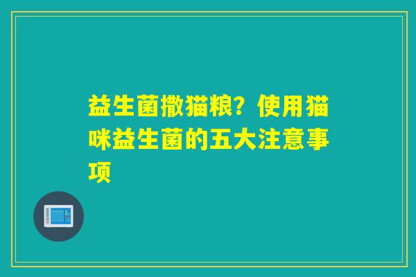 益生菌撒猫粮?使用猫咪益生菌的五大注意事项 益生菌撒猫粮?使用猫咪益生菌的五大注意事项
