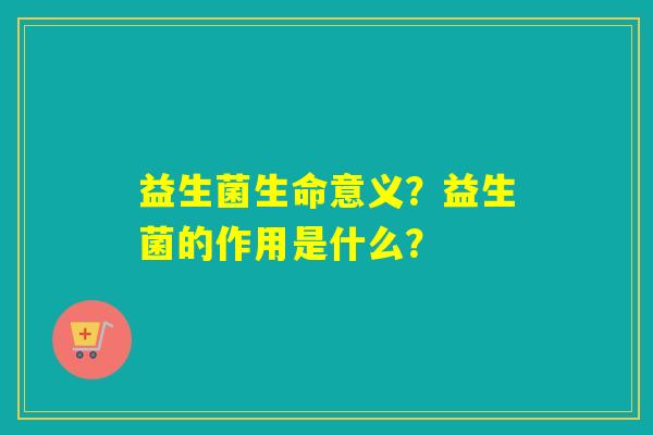 益生菌生命意义?益生菌的作用是什么? 益生菌生命意义?益生菌的作用是什么?
