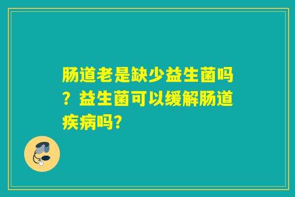 肠道老是缺少益生菌吗？益生菌可以缓解肠道吗？