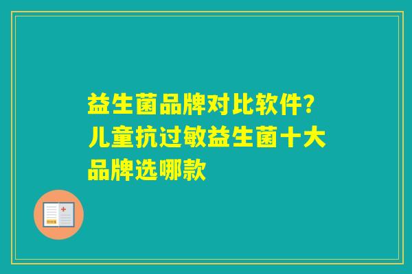 益生菌品牌对比软件?儿童抗益生菌十大品牌选哪款 益生菌品牌对比软件?儿童抗益生菌十大品牌选哪款