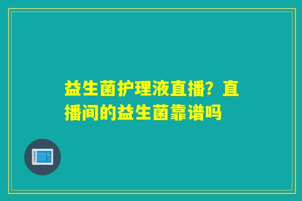 益生菌护理液直播?直播间的益生菌靠谱吗 益生菌护理液直播?直播间的益生菌靠谱吗