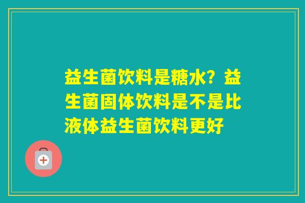 益生菌饮料是糖水?益生菌固体饮料是不是比液体益生菌饮料更好 益生菌饮料是糖水?益生菌固体饮料是不是比液体益生菌饮料更好
