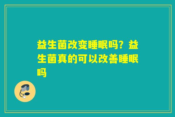 益生菌改变吗？益生菌真的可以改善吗