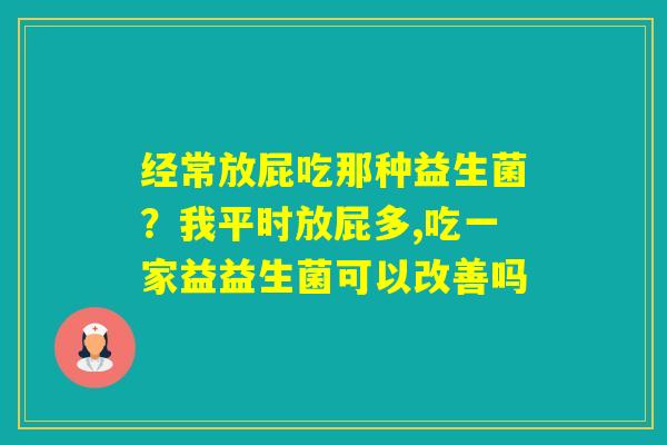 经常放屁吃那种益生菌？我平时放屁多,吃一家益益生菌可以改善吗