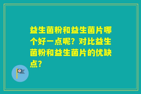 益生菌粉和益生菌片哪个好一点呢？对比益生菌粉和益生菌片的优缺点？