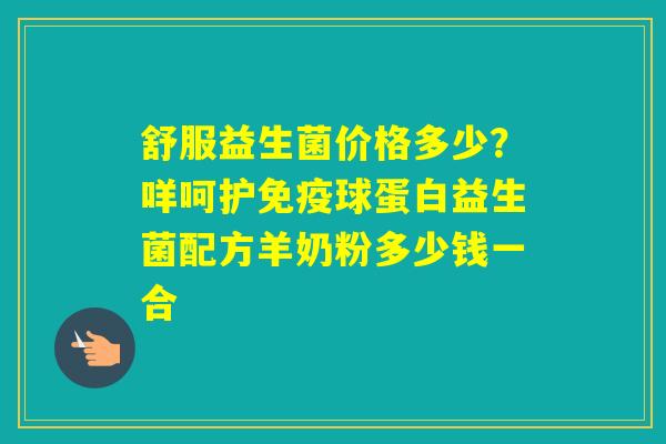 舒服益生菌价格多少？咩呵护球蛋白益生菌配方羊奶粉多少钱一合