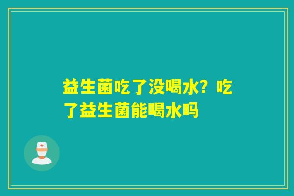 益生菌吃了没喝水？吃了益生菌能喝水吗