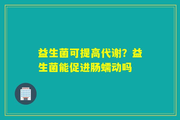 益生菌可提高代谢？益生菌能促进肠蠕动吗
