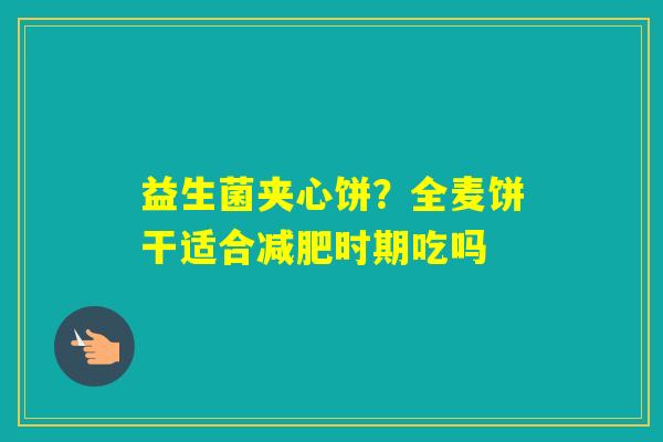 益生菌夹心饼？全麦饼干适合时期吃吗