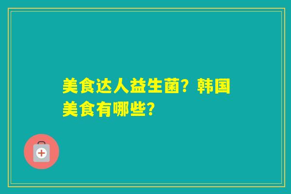 美食达人益生菌？韩国美食有哪些？