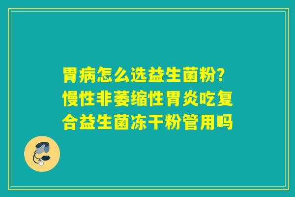 胃怎么选益生菌粉？慢性非萎缩性吃复合益生菌冻干粉管用吗