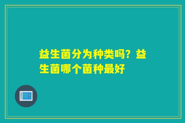 益生菌分为种类吗？益生菌哪个菌种好