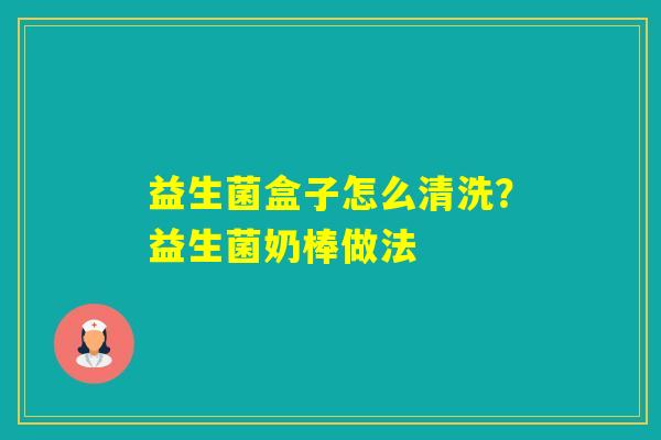 益生菌盒子怎么清洗？益生菌奶棒做法