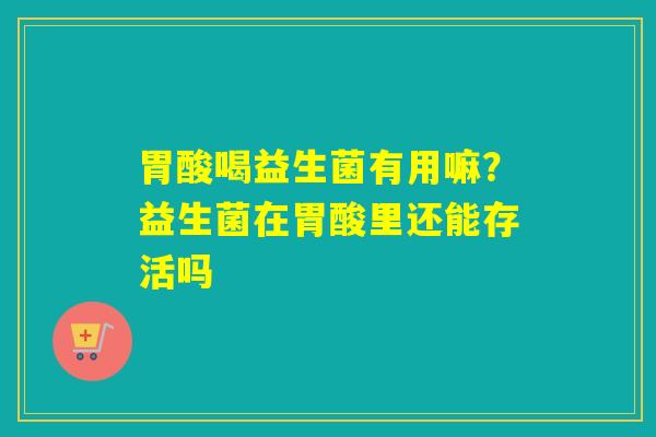 胃酸喝益生菌有用嘛？益生菌在胃酸里还能存活吗