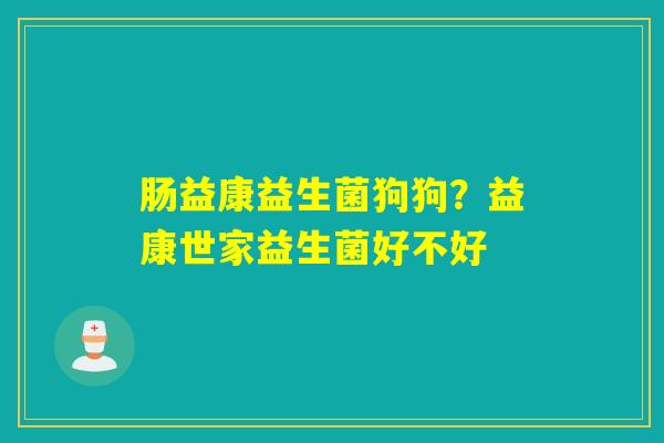 肠益康益生菌狗狗？益康世家益生菌好不好