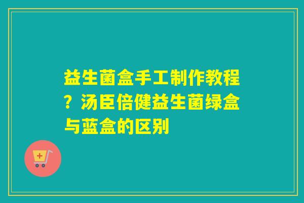 益生菌盒手工制作教程？汤臣倍健益生菌绿盒与蓝盒的区别