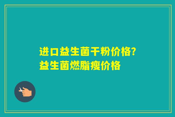 进口益生菌干粉价格？益生菌燃脂瘦价格