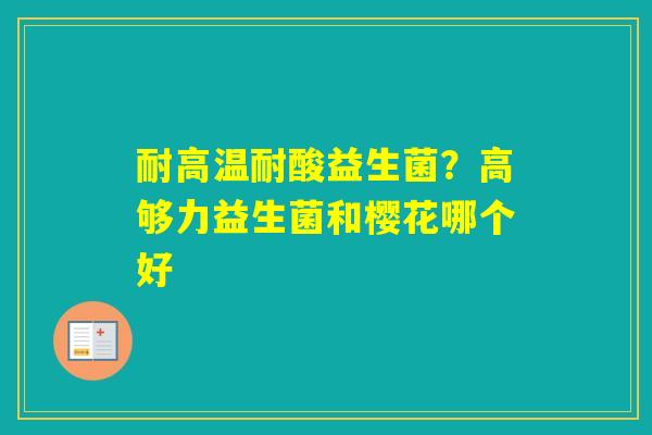 耐高温耐酸益生菌？高够力益生菌和樱花哪个好