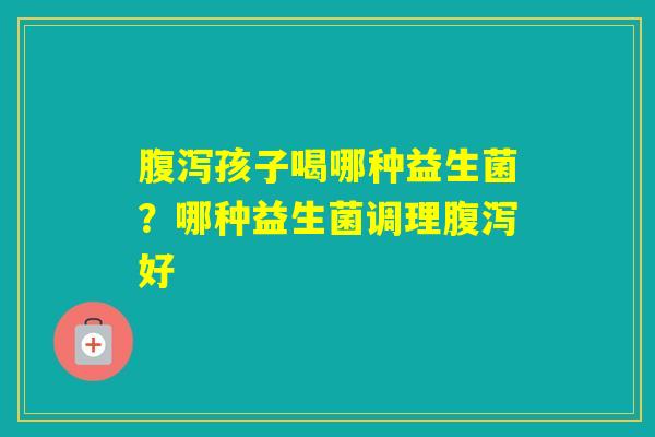 孩子喝哪种益生菌？哪种益生菌调理好