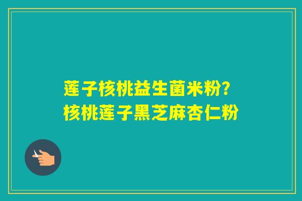 莲子核桃益生菌米粉？核桃莲子黑芝麻杏仁粉