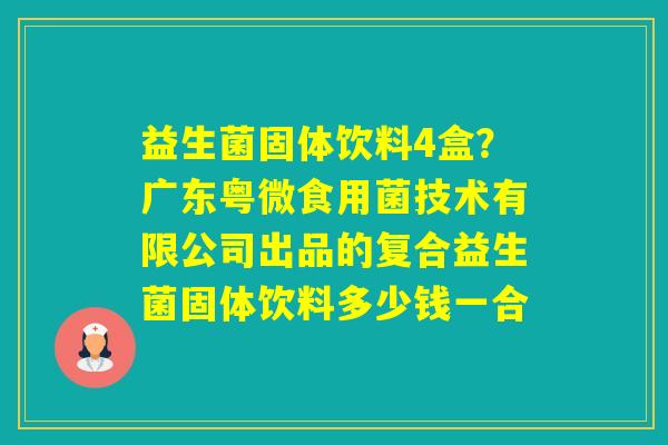 益生菌固体饮料4盒？广东粤微食用菌技术有限公司出品的复合益生菌固体饮料多少钱一合