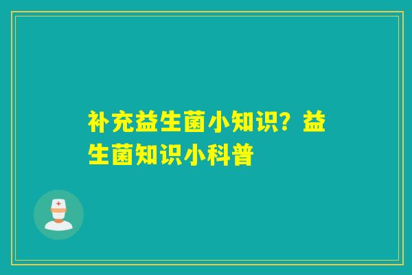 补充益生菌小知识？益生菌知识小科普