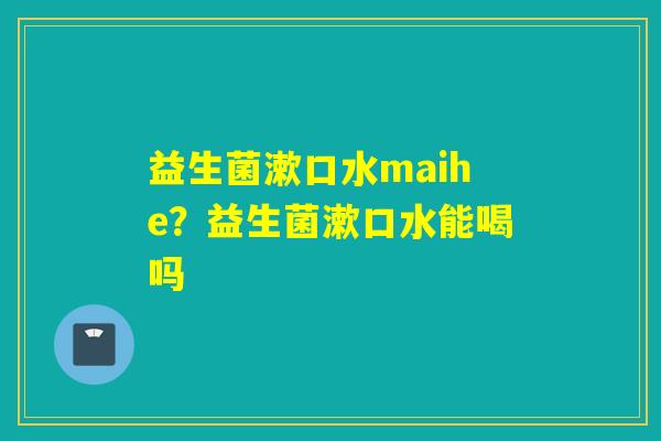 益生菌漱口水maihe？益生菌漱口水能喝吗