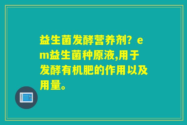 益生菌发酵营养剂？em益生菌种原液,用于发酵有机肥的作用以及用量。