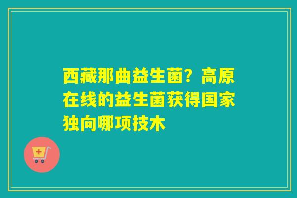 西藏那曲益生菌？高原在线的益生菌获得国家独向哪项技木