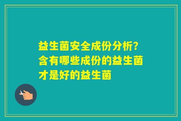 益生菌安全成份分析？含有哪些成份的益生菌才是好的益生菌