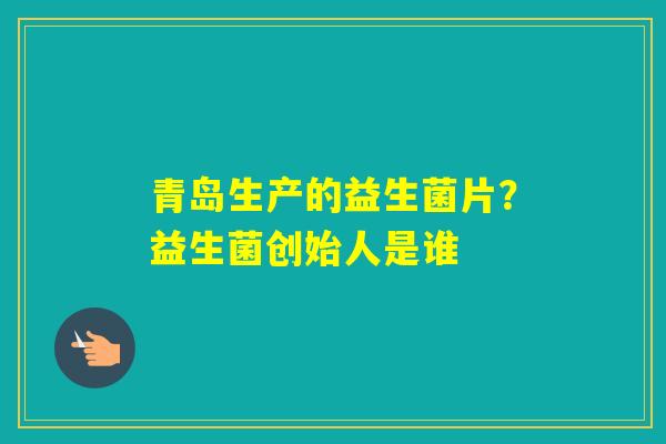 青岛生产的益生菌片？益生菌创始人是谁