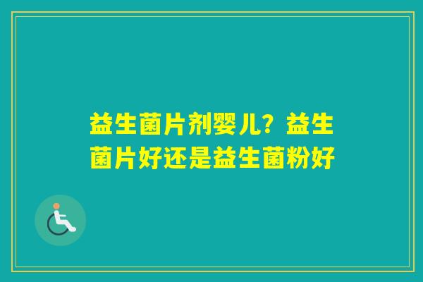 益生菌片剂婴儿？益生菌片好还是益生菌粉好