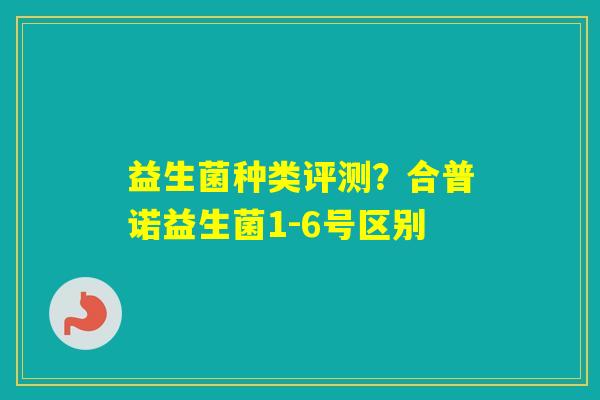 益生菌种类评测？合普诺益生菌1-6号区别