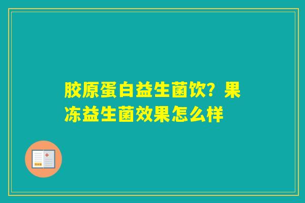 胶原蛋白益生菌饮？果冻益生菌效果怎么样