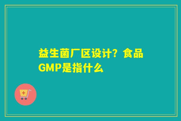 益生菌厂区设计？食品GMP是指什么