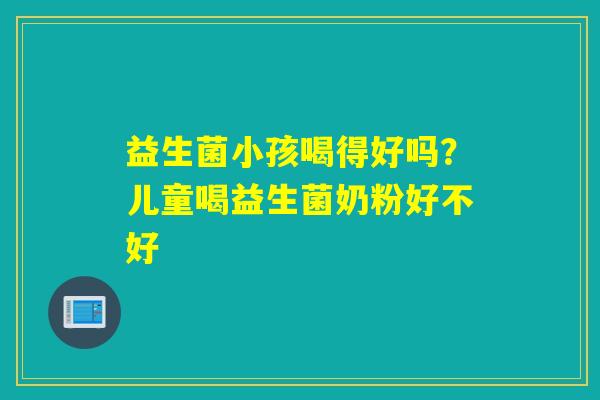 益生菌小孩喝得好吗？儿童喝益生菌奶粉好不好