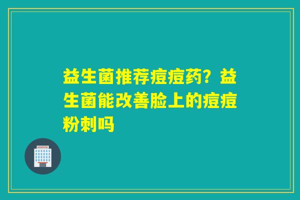 益生菌推荐痘痘药？益生菌能改善脸上的痘痘粉刺吗