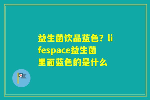 益生菌饮品蓝色？lifespace益生菌里面蓝色的是什么