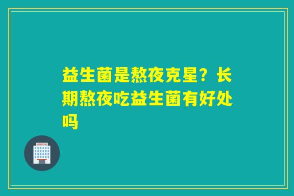 益生菌是熬夜克星？长期熬夜吃益生菌有好处吗